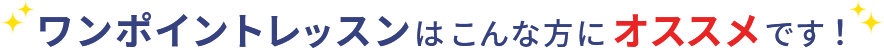 ワンポイントレッスンはこんな方にオススメです！