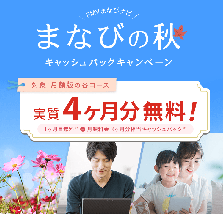 FMVまなびナビ まなびの秋 キャッシュバックキャンペーン | 対象：月額版の各コース 実質4ヶ月分無料！1ヶ月無料※1＋月額料金3ヶ月分キャッシュバック※2