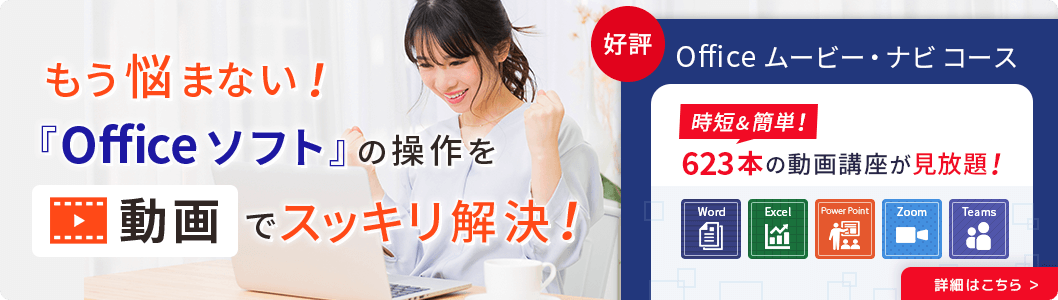 もう悩まない！「Officeソフト」の操作を動画でスッキリ解決！好評 Office ムービー・ナビコース 時短＆簡単！623本の動画講座が見放題！ 詳細はこちら