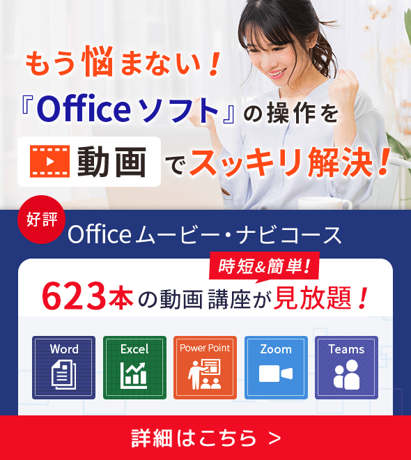 もう悩まない！「Officeソフト」の操作を動画でスッキリ解決！好評 Office ムービー・ナビコース 時短＆簡単！623本の動画講座が見放題！ 詳細はこちら