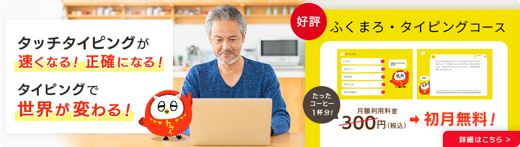 タッチタイピングが速くなる！正確になる！タイピングで世界が変わる！好評 ふくまろタイピングコース 月額利用料金→1ヶ月無料！ 詳細はこちら
