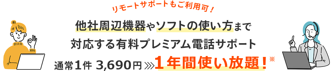 リモートサポートもご利用可！ 他社周辺機器やソフトの使い方まで対応する有料プレミアム電話サポート 通常1件 3,690円→1年間使い放題！