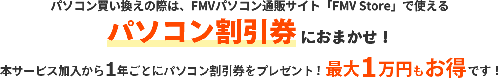 パソコン買い換え際は、パソコン直販サイト「FMV Store」で使える パソコン割引券におまかせ！本サービス加入から1年ごとにパソコン割引券をプレゼント！最大1万円もお得です！