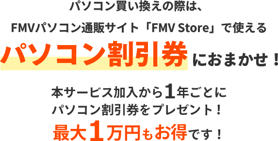 パソコン買い換え際は、パソコン直販サイト「FMV Store」で使える パソコン割引券におまかせ！本サービス加入から1年ごとにパソコン割引券をプレゼント！最大1万円もお得です！
