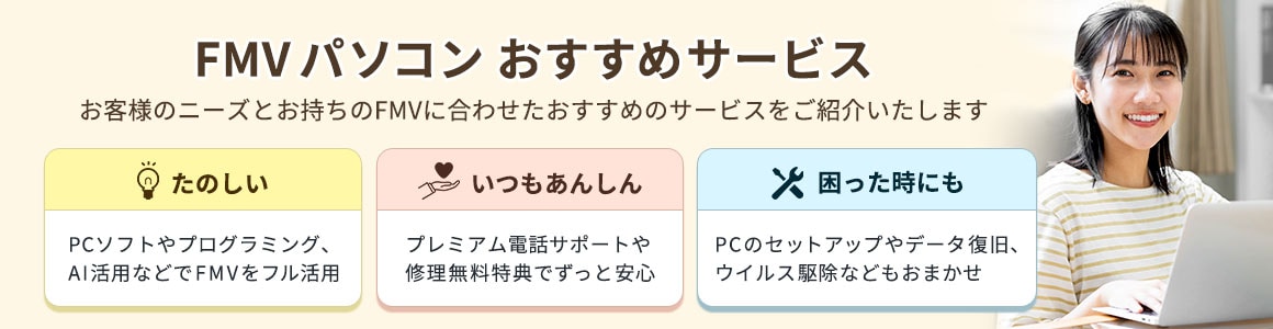 FMVパソコン おすすめサービス お客様のニーズとお持ちのFMVに合わせたおすすめのサービスをご紹介いたします