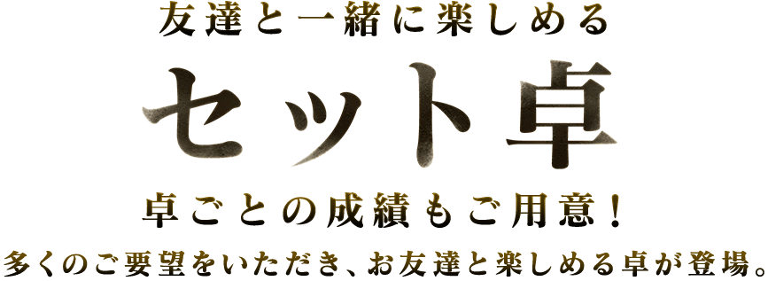 友達と一緒に楽しめるセット卓卓ごとの成績もご用意！多くのご要望をいただき、お友達と楽しめる卓が登場。