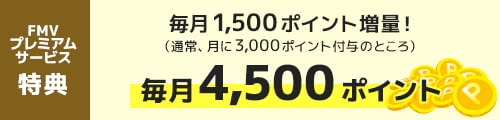 FMV プレミアムサービス特典｜毎月1,500ポイント増量！（通常、月に3,000ポイント付与のところ） 毎月4,500ポイント