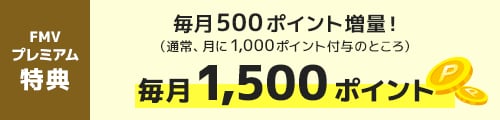 FMV プレミアムサービス特典｜毎月500ポイント増量！（通常、月に1,000ポイント付与のところ） 毎月1,500ポイント