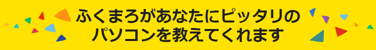 ふくまろがあなたにピッタリのパソコンを教えてくれます♪