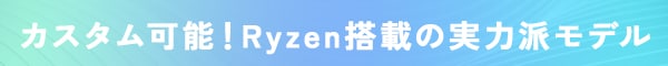カスタム可能！Ryzen搭載の実力派モデル
